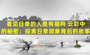 看见日晕的人是有福吗 云彩中的秘密：探索日晕现象背后的故事
